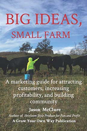 Big Ideas, Small Farm: A Marketing Guide For Attracting Customers, Increasing Profitability, And Building Community.