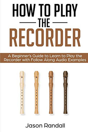 How to Play the Recorder: A Beginner?s Guide to Learn to Play the Recorder with Follow Along Audio Examples