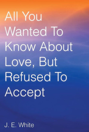 All You Wanted to Know about Love, But Refused to Accept - 9781490816982