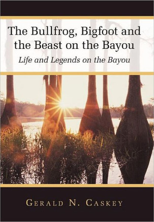 The Bullfrog, Bigfoot and the Beast on the Bayou: Life and Legends on the Bayou - 9781449745226