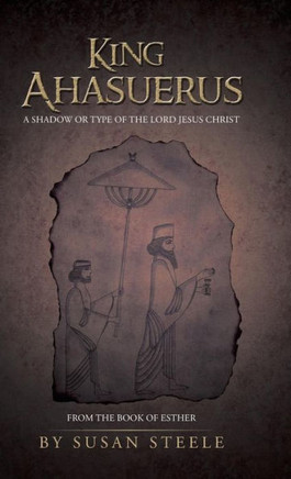 King Ahasuerus: A Shadow or Type of the Lord Jesus Christ: From the Book of Esther - 9781490812267