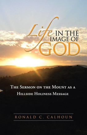 Life in the Image of God: The Sermon on the Mount as a Hillside Holiness Message - 9781490806792