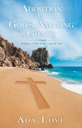 Abortion V. God's Amazing Grace: A Memoir, Forgiven-Only by the Grace of God - 9781449797775