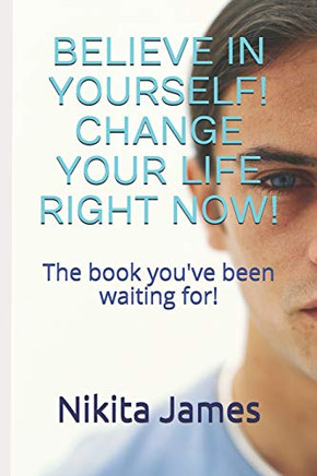 Believe in Yourself! Change Your Life Right Now! : The Book You've Been Waiting For