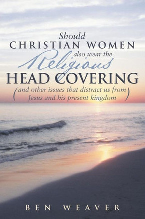 ""Should Christian Women Also Wear the Religious Head Covering"": (And Other Issues That Distract Us from Jesus and His Present Kingdom )
