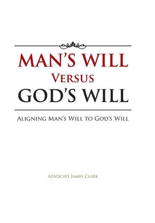 Man's Will Versus God's Will: Aligning Man's Will to God's Will - 9781491802878