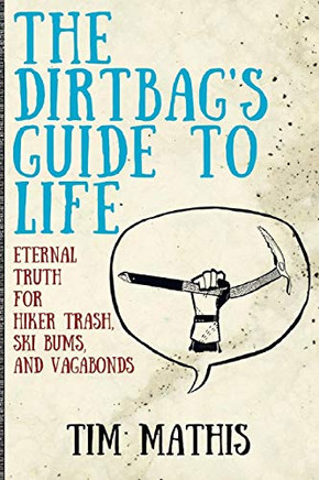 The Dirtbag'S Guide To Life: Eternal Truth For Hiker Trash, Ski Bums, And Vagabonds