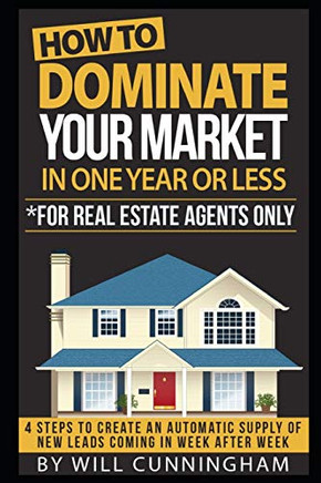 HOW TO DOMINATE YOUR MARKET IN ONE YEAR OR LESS *FOR REAL ESTATE AGENTS ONLY: 4 STEPS TO CREATE AN AUTOMATIC SUPPLY OF NEW LEADS COMING IN WEEK AFTER ... to dominate your market Real Estate Series)