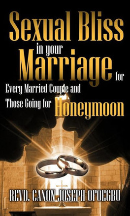 Sexual Bliss in Your Marriage for Every Married Couple and Those Going for Honeymoon - 9781466966987
