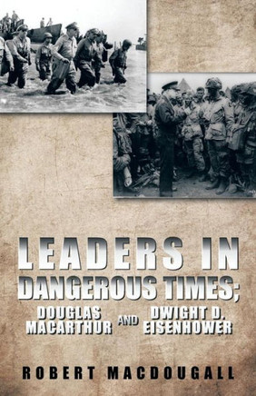 Leaders in Dangerous Times: Douglas MacArthur and Dwight D. Eisenhower - 9781490712321