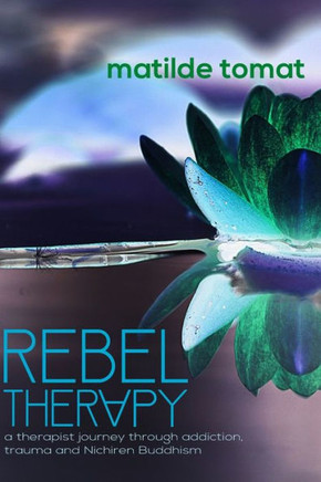 Rebeltherapy : A Therapist Journey Through Addiction, Trauma, And Nichiren Buddhism
