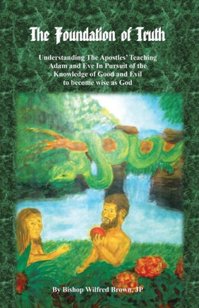 The Foundation of Truth: Understanding the Apostles' Teaching Adam and Eve in Pursuit of the Knowledge of Good and Evil to Become Wise as God - 9781490737690