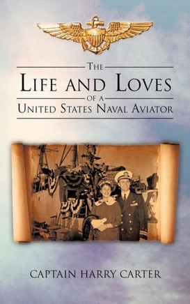The Life and Loves of a United States Naval Aviator - 9781475950731