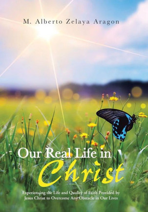 Our Real Life in Christ: Experiencing the Life and Quality of Faith Provided by Jesus Christ to Overcome Any Obstacle in Our Lives - 9781491714720
