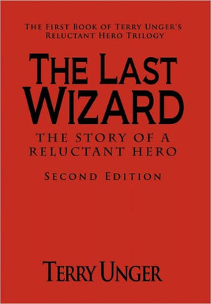 The Last Wizard - The Story of a Reluctant Hero Second Edition: The First Book of Terry Unger's Reluctant Hero Trilogy - 9781462024087