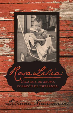 Rosa Lilia: Cicatriz de Abuso, Corazon de Esperanza.: Una Historia Verdadera de Extremo Abuso Infantil - 9781475978773