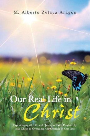 Our Real Life in Christ: Experiencing the Life and Quality of Faith Provided by Jesus Christ to Overcome Any Obstacle in Our Lives - 9781491714713