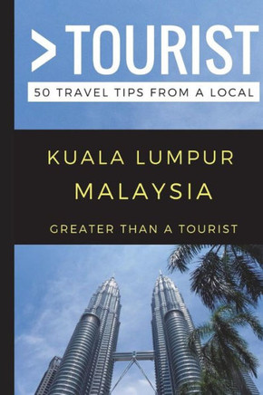 Greater Than A Tourist ? Kuala Lumpur Malaysia: 50 Travel Tips From A Local