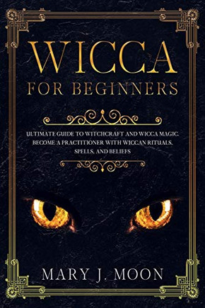WICCA For Beginners: Ultimate Guide to Witchcraft and Wicca Magic. Become a Practioner with Wiccan Rituals, Spells, and Beliefs.