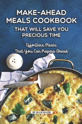 Make-Ahead Meals Cookbook That Will Save You Precious Time : Effortless Meals That You Can Prepare Ahead