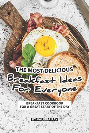 The Most Delicious Breakfast Ideas For Everyone: Breakfast Cookbook For A Great Start Of The Day