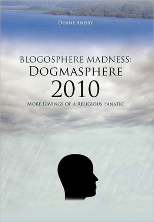 Blogosphere Madness: Dogmasphere 2010: More Ravings of a Religious Fanatic - 9781463429331