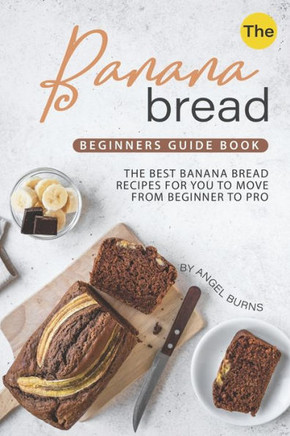 The Banana Bread Beginners Guide Book : The Best Banana Bread Recipes For You To Move From Beginner To Pro