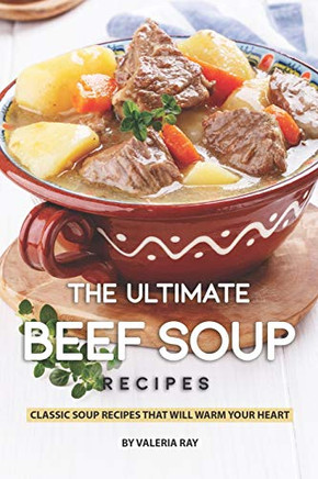 The Ultimate Beef Soup Recipes: Classic Soup Recipes That Will Warm Your Heart