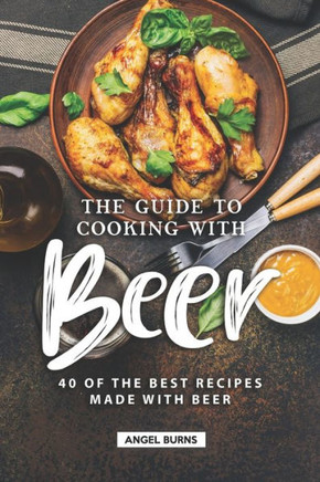 The Guide To Cooking With Beer : 40 Of The Best Recipes Made With Beer