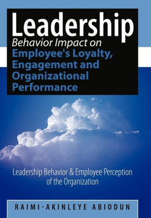 Leadership Behavior Impact on Employee's Loyalty, Engagement and Organizational Performance: Leadership Behavior and Employee Perception of the Organi - 9781452043524