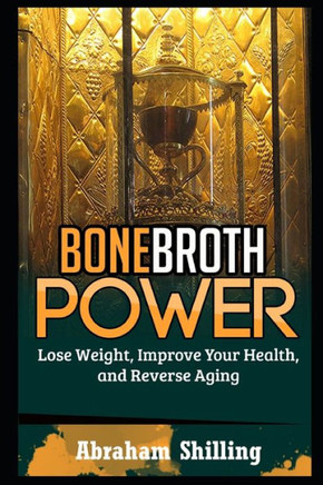 Bone Broth Power: Lose Weight, Improve Your Health, And Reverse Aging
