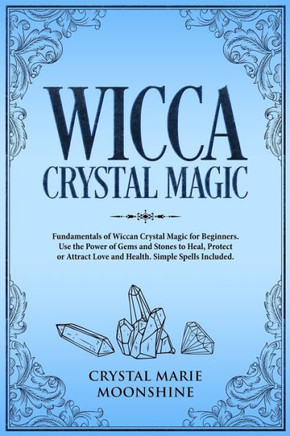 Wicca Crystal Magic : Fundamentals Of Wiccan Crystal Magic For Beginners. Use The Power Of Gems And Stones To Heal, Protect Or Attract Love And Health.Simple Spells Included.