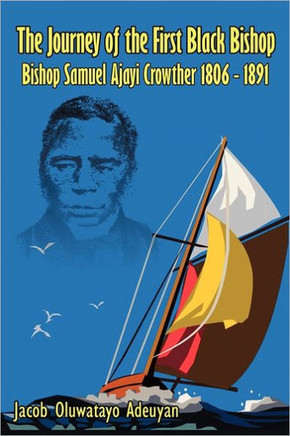 The Journey of the First Black Bishop: Bishop Samuel Ajayi Crowther 1806 - 1891 - 9781463407346