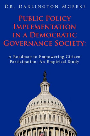 Public Policy Implementation in a Democratic Governance Society: A Roadmap to Empowering Citizen Participation: An Empirical Study - 9781449000714