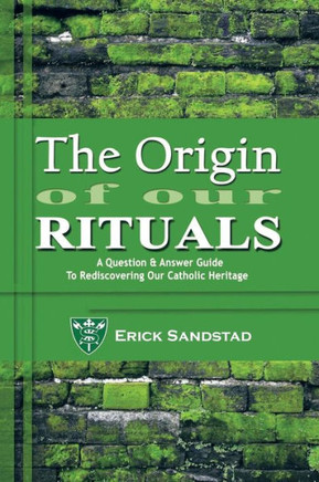 The Origin of Our Rituals: A Question and Answer Guide to Rediscovering Our Catholic Heritage