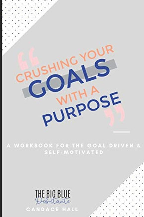 Crushing Your Goals with a Purpose: a workbook for planning the life you want, so that you can live life intentionally