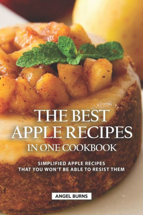 The Best Apple Recipes In One Cookbook : Simplified Apple Recipes That You Won'T Be Able To Resist Them