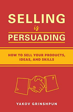 Selling Is Persuading: How To Sell Your Products, Ideas, And Skills