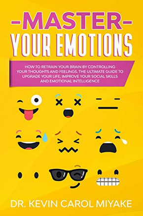 Master Your Emotions: How to Retrain Your Brain by Controlling Your Thoughts and Feelings. The Ultimate Guide to Upgrade Your Life, Improve Your Social Skills and Emotional Intelligence