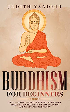 Buddhism for Beginners: Plain and Simple Guide to Buddhist Philosophy Including Zen Teachings, Tibetan Buddhism, and Mindfulness Meditation