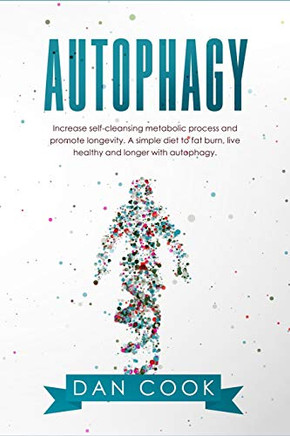 Autophagy: Increase Self-Cleansing Metabolic Process and Promote Longevity. A Simple Diet to Fat Burn, Live Healthy and Longer with Autophagy.