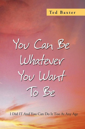You Can Be Whatever You Want to Be: I Did It and You Can Do It Too at Any Age - 9781479779338