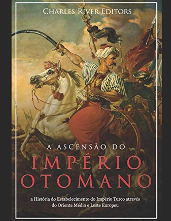 A Ascensão E Queda Do Império Otomano: A História Da Criação Do Império Turco E Sua Destruição Mais De 600 Anos Depois (Portuguese Edition)