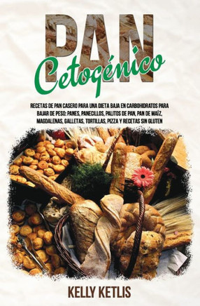 Pan Cetogénico : Recetas De Pan Casero Para Una Dieta Baja En Carbohidratos Para Bajar De Peso: Panes, Panecillos, Palitos De Pan, Pan De Maíz, Magdalenas, Gallettas, Tortillas, Pizza Y Recetas Sin Gluten