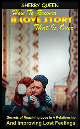 How to Recover a Love Story That Is Over: Secrets of Regaining Love in a Relationship and Improving Lost Feelings