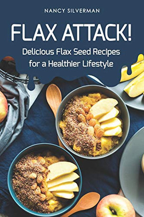 Flax Attack!: Delicious Flax Seed Recipes For A Healthier Lifestyle