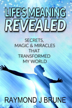 Life'S Meaning Revealed: Secrets, Magic & Miracles That Transformed My World