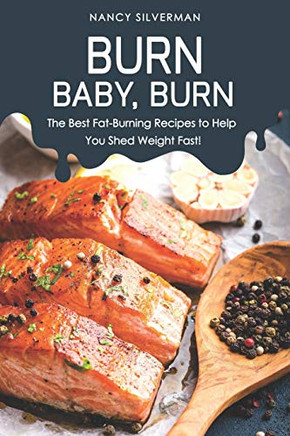 Burn, Baby, Burn: The Best Fat-Burning Recipes To Help You Shed Weight Fast!