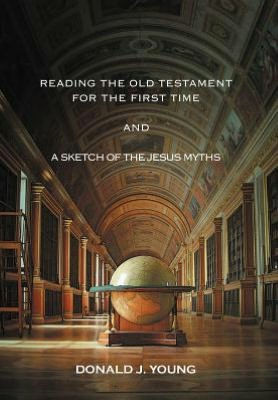 Reading the Old Testament for the First Time and a Sketch of the Jesus Myths - 9781477127018
