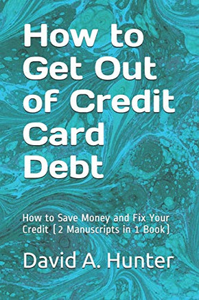 How To Get Out Of Credit Card Debt: How To Save Money And Fix Your Credit (2 Manuscripts In 1 Book)